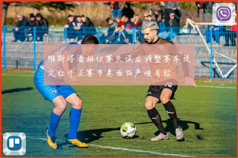 维斯塔潘排位赛失误后调整赛车设定红牛正赛节奏面临严峻考验