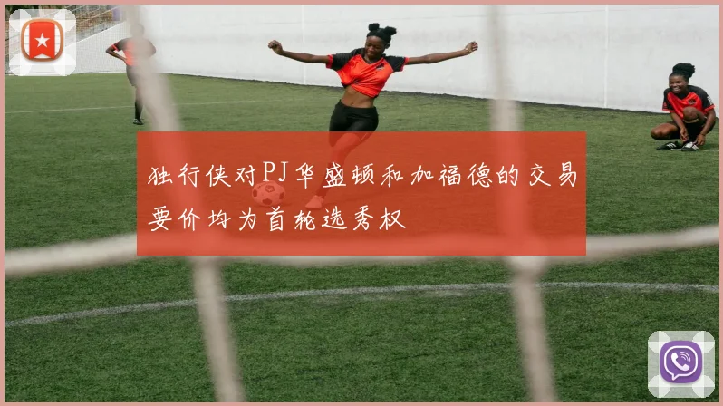 独行侠对PJ华盛顿和加福德的交易要价均为首轮选秀权